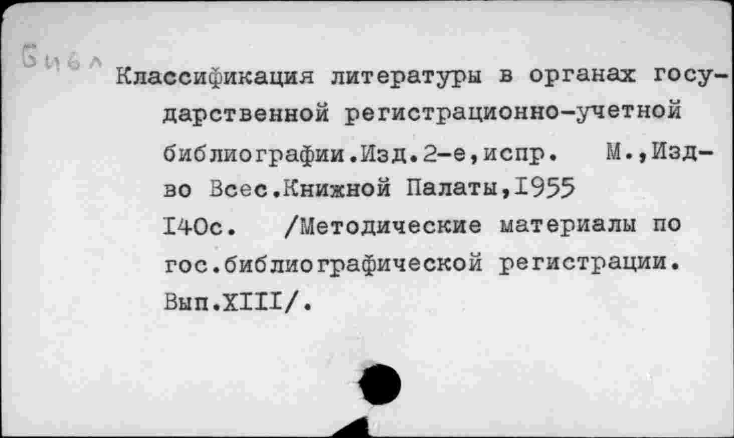 ﻿Классификация литературы в органах госу дарственной регистрационно-учетной библиографии.Изд.2-е,испр. М.,Изд-во Всес.Книжной Палаты,1955 140с. /Методические материалы по гос.библиографической регистрации. Вып.ХШ/.